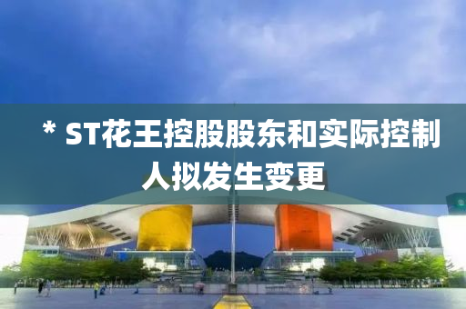 ＊ST花王控股股東和實際控制人擬發(fā)生變更