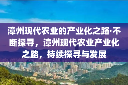 漳州現(xiàn)代農(nóng)業(yè)的產(chǎn)業(yè)化之路·不斷探尋，漳州現(xiàn)代農(nóng)業(yè)產(chǎn)業(yè)化之路，持續(xù)探尋與發(fā)展