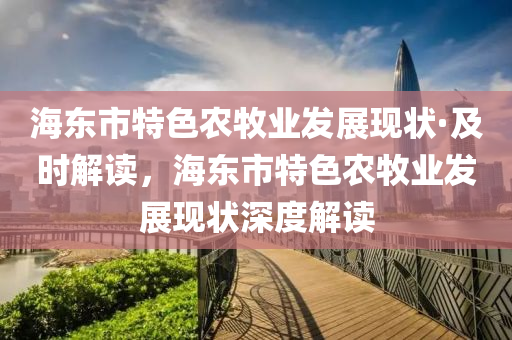 海東市特色農(nóng)牧業(yè)發(fā)展現(xiàn)狀·及時(shí)解讀，海東市特色農(nóng)牧業(yè)發(fā)展現(xiàn)狀深度解讀