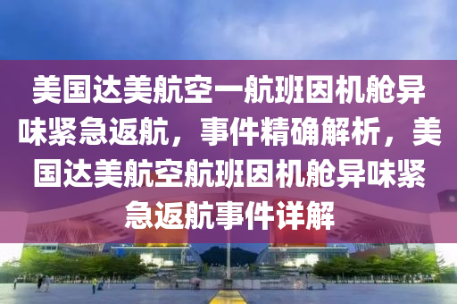 美國(guó)達(dá)美航空一航班因機(jī)艙異味緊急返航，事件精確解析，美國(guó)達(dá)美航空航班因機(jī)艙異味緊急返航事件詳解