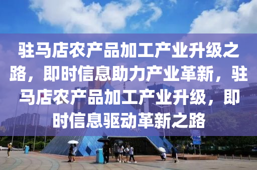 駐馬店農(nóng)產(chǎn)品加工產(chǎn)業(yè)升級之路，即時信息助力產(chǎn)業(yè)革新，駐馬店農(nóng)產(chǎn)品加工產(chǎn)業(yè)升級，即時信息驅(qū)動革新之路