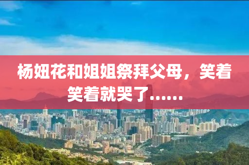 楊妞花和姐姐祭拜父母，笑著笑著就哭了……
