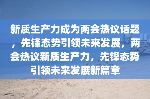 新質(zhì)生產(chǎn)力成為兩會(huì)熱議話題，先鋒態(tài)勢(shì)引領(lǐng)未來(lái)發(fā)展，兩會(huì)熱議新質(zhì)生產(chǎn)力，先鋒態(tài)勢(shì)引領(lǐng)未來(lái)發(fā)展新篇章