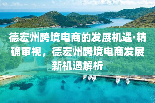 德宏州跨境電商的發(fā)展機遇·精確審視，德宏州跨境電商發(fā)展新機遇解析