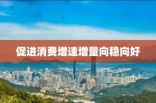 促進(jìn)消費(fèi)增速增量向穩(wěn)向好