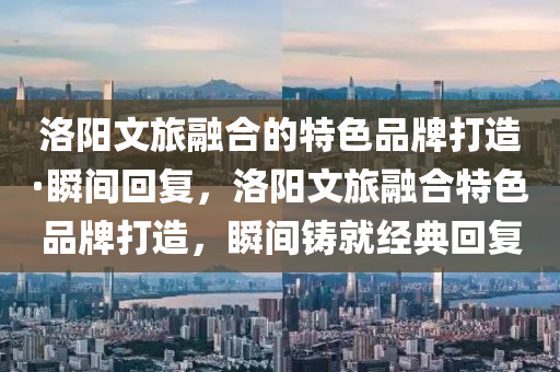 洛陽文旅融合的特色品牌打造·瞬間回復(fù)，洛陽文旅融合特色品牌打造，瞬間鑄就經(jīng)典回復(fù)