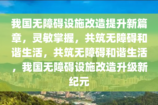 我國無障礙設(shè)施改造提升新篇章，靈敏掌握，共筑無障礙和諧生活，共筑無障礙和諧生活，我國無障礙設(shè)施改造升級(jí)新紀(jì)元