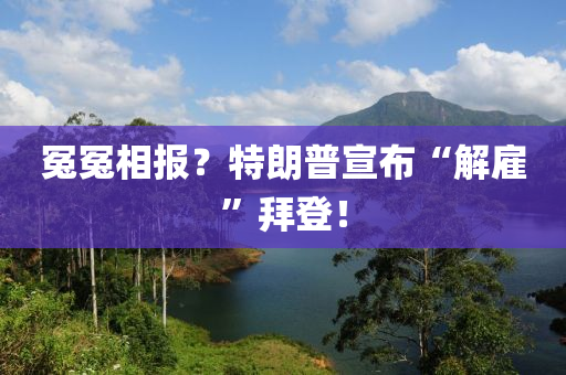 冤冤相報(bào)？特朗普宣布“解雇”拜登！