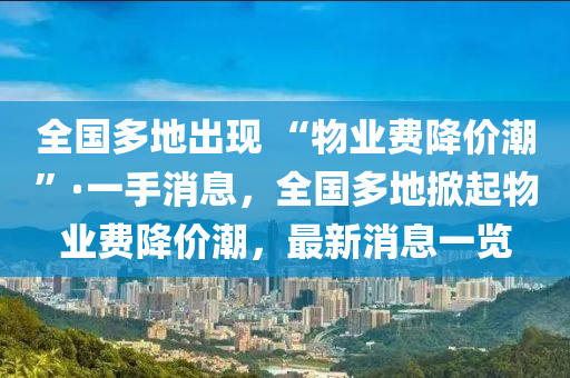 全國多地出現(xiàn) “物業(yè)費(fèi)降價(jià)潮”·一手消息，全國多地掀起物業(yè)費(fèi)降價(jià)潮，最新消息一覽