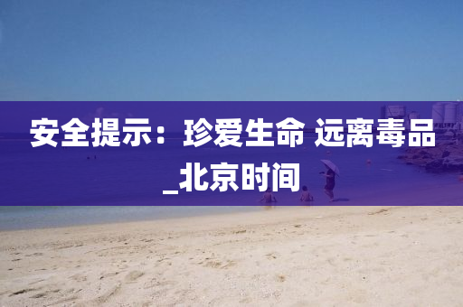 安全提示：珍愛生命 遠(yuǎn)離毒品_北京時(shí)間