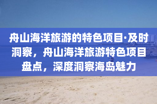 舟山海洋旅游的特色項(xiàng)目·及時(shí)洞察，舟山海洋旅游特色項(xiàng)目盤點(diǎn)，深度洞察海島魅力