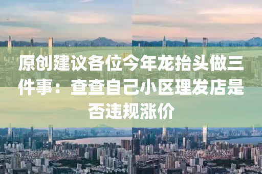 原創(chuàng)建議各位今年龍?zhí)ь^做三件事：查查自己小區(qū)理發(fā)店是否違規(guī)漲價(jià)