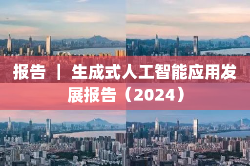 報(bào)告 ｜ 生成式人工智能應(yīng)用發(fā)展報(bào)告（2024）