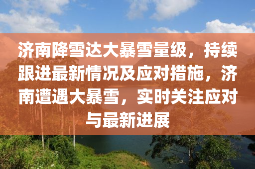 濟(jì)南降雪達(dá)大暴雪量級(jí)，持續(xù)跟進(jìn)最新情況及應(yīng)對(duì)措施，濟(jì)南遭遇大暴雪，實(shí)時(shí)關(guān)注應(yīng)對(duì)與最新進(jìn)展