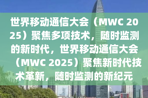 世界移動(dòng)通信大會(huì)（MWC 2025）聚焦多項(xiàng)技術(shù)，隨時(shí)監(jiān)測(cè)的新時(shí)代，世界移動(dòng)通信大會(huì)（MWC 2025）聚焦新時(shí)代技術(shù)革新，隨時(shí)監(jiān)測(cè)的新紀(jì)元