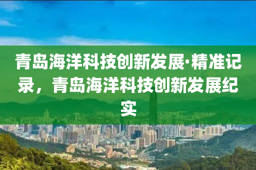 青島海洋科技創(chuàng)新發(fā)展·精準(zhǔn)記錄，青島海洋科技創(chuàng)新發(fā)展紀(jì)實(shí)
