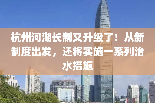 杭州河湖長(zhǎng)制又升級(jí)了！從新制度出發(fā)，還將實(shí)施一系列治水措施