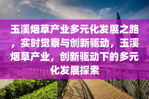 玉溪煙草產(chǎn)業(yè)多元化發(fā)展之路，實(shí)時(shí)覺察與創(chuàng)新驅(qū)動(dòng)，玉溪煙草產(chǎn)業(yè)，創(chuàng)新驅(qū)動(dòng)下的多元化發(fā)展探索