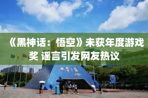 《黑神話：悟空》未獲年度游戲獎(jiǎng) 謠言引發(fā)網(wǎng)友熱議