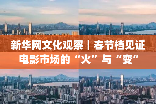 新華網(wǎng)文化觀察｜春節(jié)檔見(jiàn)證電影市場(chǎng)的“火”與“變”