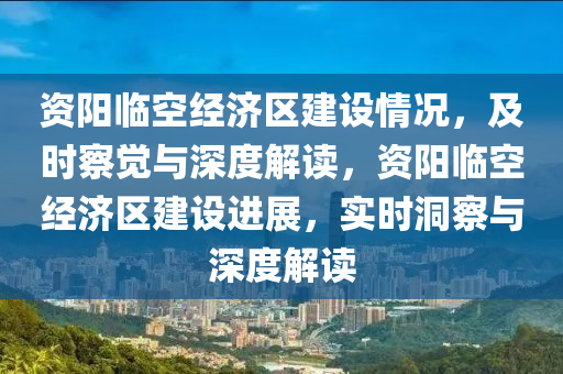 資陽(yáng)臨空經(jīng)濟(jì)區(qū)建設(shè)情況，及時(shí)察覺(jué)與深度解讀，資陽(yáng)臨空經(jīng)濟(jì)區(qū)建設(shè)進(jìn)展，實(shí)時(shí)洞察與深度解讀