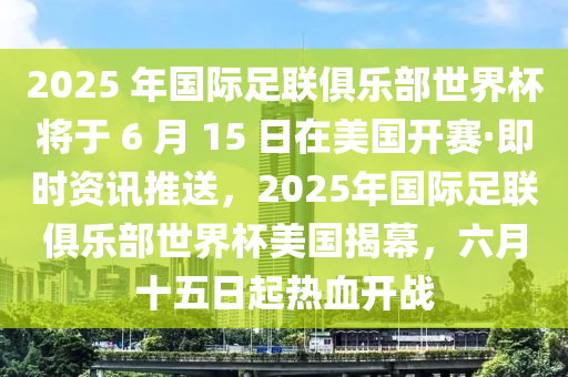 2025 年國(guó)際足聯(lián)俱樂(lè)部世界杯將于 6 月 15 日在美國(guó)開(kāi)賽·即時(shí)資訊推送，2025年國(guó)際足聯(lián)俱樂(lè)部世界杯美國(guó)揭幕，六月十五日起熱血開(kāi)戰(zhàn)