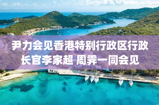 尹力會見香港特別行政區(qū)行政長官李家超 周霽一同會見