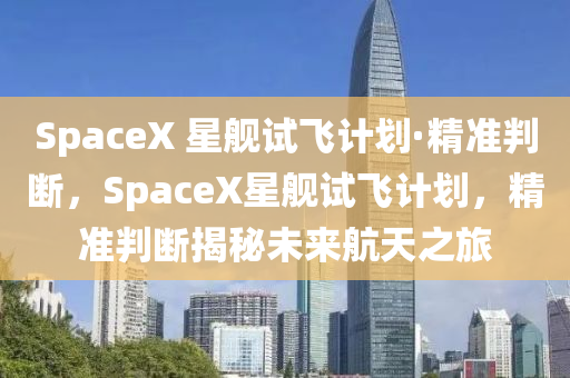 SpaceX 星艦試飛計劃·精準(zhǔn)判斷，SpaceX星艦試飛計劃，精準(zhǔn)判斷揭秘未來航天之旅