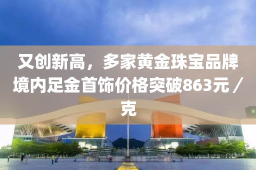 又創(chuàng)新高，多家黃金珠寶品牌境內(nèi)足金首飾價(jià)格突破863元／克