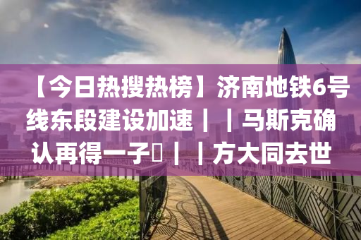 【今日熱搜熱榜】濟(jì)南地鐵6號(hào)線東段建設(shè)加速｜｜馬斯克確認(rèn)再得一子?｜｜方大同去世
