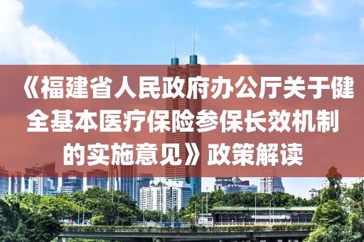 《福建省人民政府辦公廳關(guān)于健全基本醫(yī)療保險參保長效機制的實施意見》政策解讀