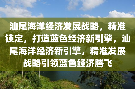 汕尾海洋經(jīng)濟發(fā)展戰(zhàn)略，精準鎖定，打造藍色經(jīng)濟新引擎，汕尾海洋經(jīng)濟新引擎，精準發(fā)展戰(zhàn)略引領藍色經(jīng)濟騰飛