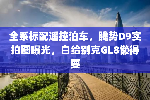 全系標配遙控泊車，騰勢D9實拍圖曝光，白給別克GL8懶得要