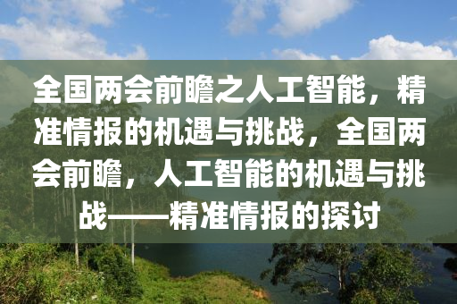 全國兩會(huì)前瞻之人工智能，精準(zhǔn)情報(bào)的機(jī)遇與挑戰(zhàn)，全國兩會(huì)前瞻，人工智能的機(jī)遇與挑戰(zhàn)——精準(zhǔn)情報(bào)的探討