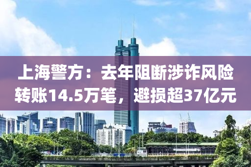 上海警方：去年阻斷涉詐風(fēng)險(xiǎn)轉(zhuǎn)賬14.5萬筆，避損超37億元