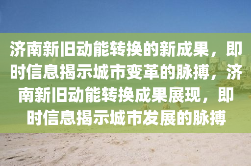 濟(jì)南新舊動(dòng)能轉(zhuǎn)換的新成果，即時(shí)信息揭示城市變革的脈搏，濟(jì)南新舊動(dòng)能轉(zhuǎn)換成果展現(xiàn)，即時(shí)信息揭示城市發(fā)展的脈搏