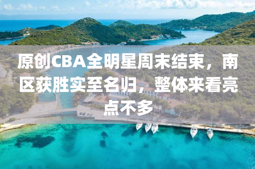 原創(chuàng)CBA全明星周末結(jié)束，南區(qū)獲勝實(shí)至名歸，整體來看亮點(diǎn)不多