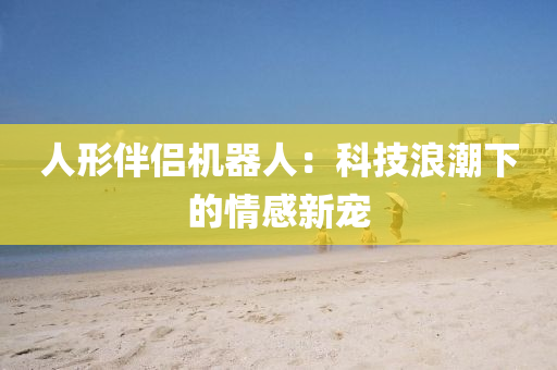 人形伴侶機(jī)器人：科技浪潮下的情感新寵