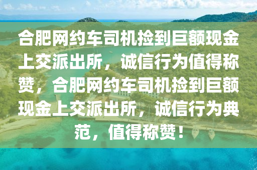 合肥網(wǎng)約車司機(jī)撿到巨額現(xiàn)金上交派出所，誠(chéng)信行為值得稱贊，合肥網(wǎng)約車司機(jī)撿到巨額現(xiàn)金上交派出所，誠(chéng)信行為典范，值得稱贊！