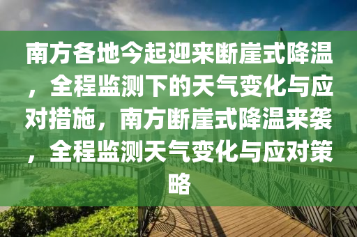 南方各地今起迎來(lái)斷崖式降溫，全程監(jiān)測(cè)下的天氣變化與應(yīng)對(duì)措施，南方斷崖式降溫來(lái)襲，全程監(jiān)測(cè)天氣變化與應(yīng)對(duì)策略