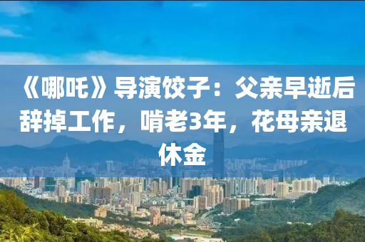 《哪吒》導(dǎo)演餃子：父親早逝后辭掉工作，啃老3年，花母親退休金