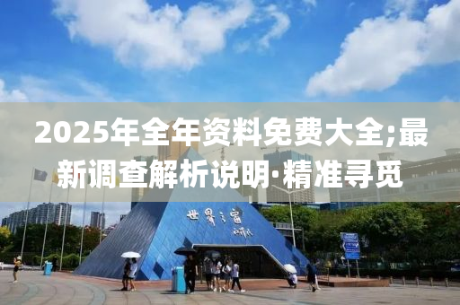 2025年全年資料免費大全;最新調(diào)查解析說明·精準(zhǔn)尋覓