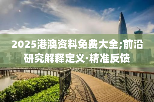 2025港澳資料免費(fèi)大全;前沿研究解釋定義·精準(zhǔn)反饋