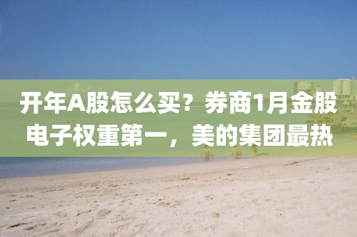 開年A股怎么買？券商1月金股電子權(quán)重第一，美的集團(tuán)最熱
