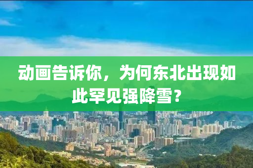 動(dòng)畫告訴你，為何東北出現(xiàn)如此罕見(jiàn)強(qiáng)降雪？