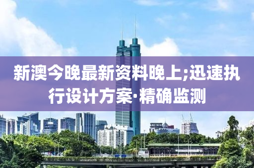 新澳今晚最新資料晚上;迅速執(zhí)行設(shè)計(jì)方案·精確監(jiān)測(cè)