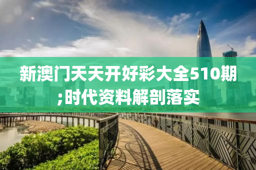 新澳門天天開好彩大全510期;時(shí)代資料解剖落實(shí)