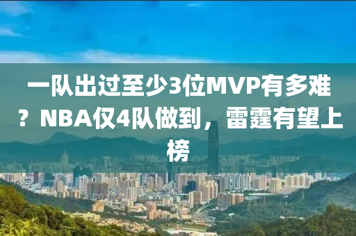 一隊(duì)出過至少3位MVP有多難？NBA僅4隊(duì)做到，雷霆有望上榜
