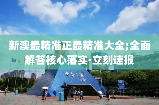 新澳最精準(zhǔn)正最精準(zhǔn)大全;全面解答核心落實(shí)·立刻速報(bào)