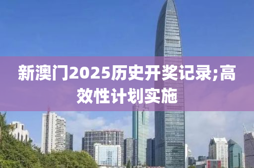 新澳門2025歷史開獎(jiǎng)記錄;高效性計(jì)劃實(shí)施